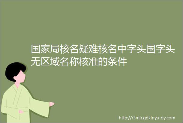 国家局核名疑难核名中字头国字头无区域名称核准的条件