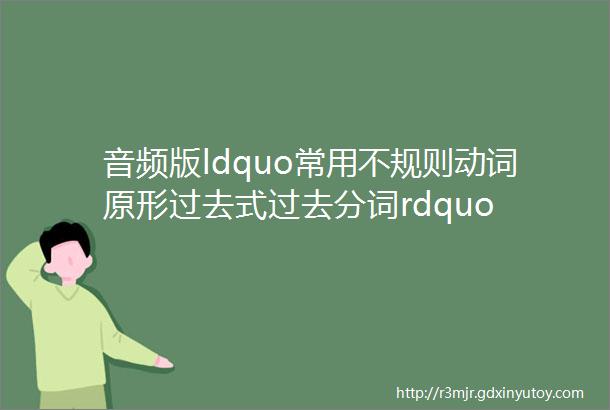 音频版ldquo常用不规则动词原形过去式过去分词rdquo