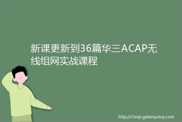 新课更新到36篇华三ACAP无线组网实战课程